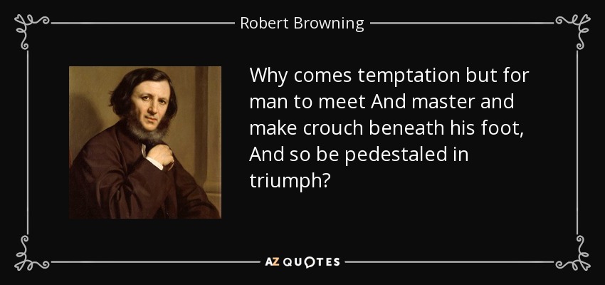 Why comes temptation but for man to meet And master and make crouch beneath his foot, And so be pedestaled in triumph? - Robert Browning