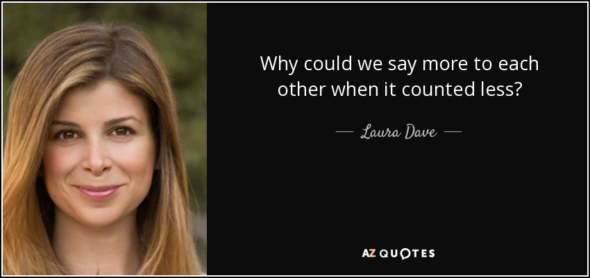 Why could we say more to each other when it counted less? - Laura Dave