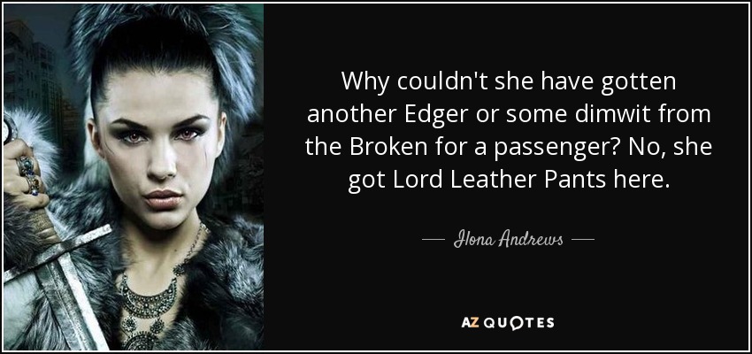 Why couldn't she have gotten another Edger or some dimwit from the Broken for a passenger? No, she got Lord Leather Pants here. - Ilona Andrews