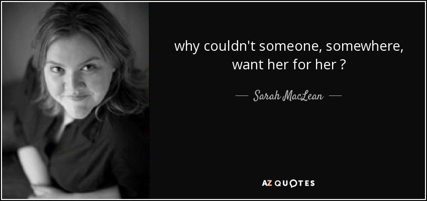 why couldn't someone , somewhere , want her for her ? - Sarah MacLean