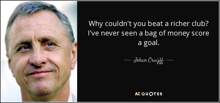 Why couldn't you beat a richer club? I've never seen a bag of money score a goal. - Johan Cruijff