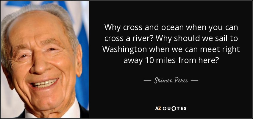 Why cross and ocean when you can cross a river? Why should we sail to Washington when we can meet right away 10 miles from here? - Shimon Peres