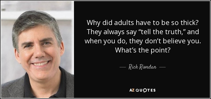 Why did adults have to be so thick? They always say “tell the truth,” and when you do, they don’t believe you. What’s the point? - Rick Riordan