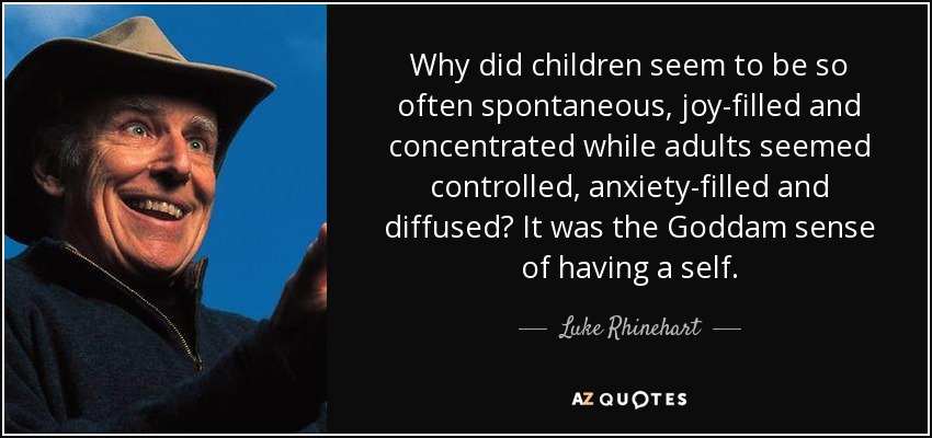 Why did children seem to be so often spontaneous, joy-filled and concentrated while adults seemed controlled, anxiety-filled and diffused? It was the Goddam sense of having a self. - Luke Rhinehart