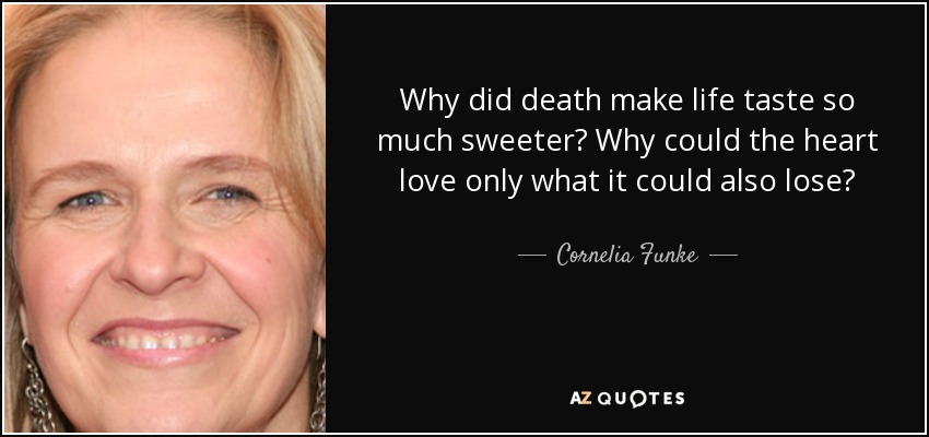 Why did death make life taste so much sweeter? Why could the heart love only what it could also lose? - Cornelia Funke