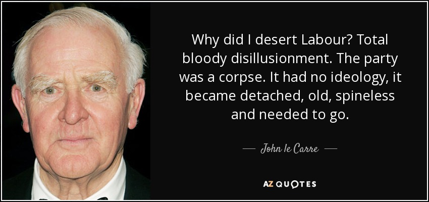 Why did I desert Labour? Total bloody disillusionment. The party was a corpse. It had no ideology, it became detached, old, spineless and needed to go. - John le Carre