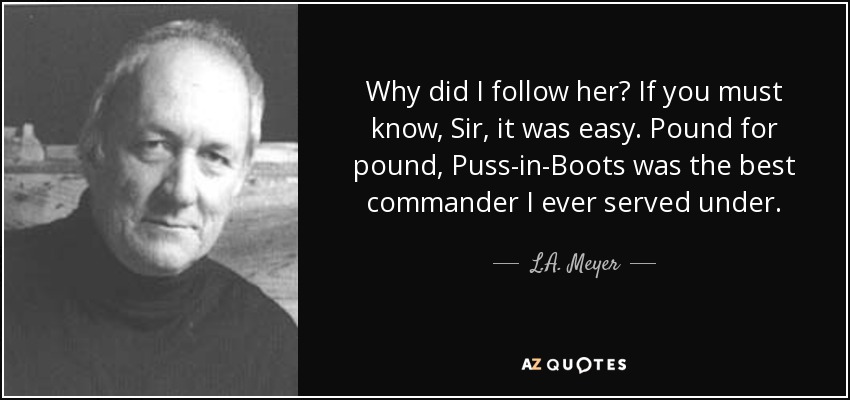 Why did I follow her? If you must know, Sir, it was easy. Pound for pound, Puss-in-Boots was the best commander I ever served under. - L.A. Meyer