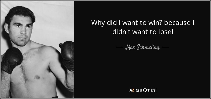 Why did I want to win? because I didn't want to lose! - Max Schmeling