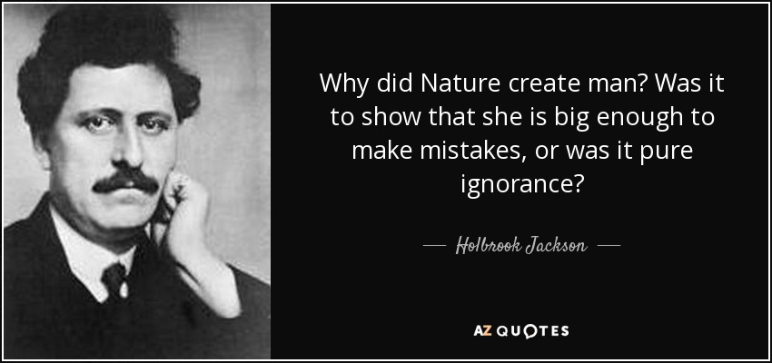 Why did Nature create man? Was it to show that she is big enough to make mistakes, or was it pure ignorance? - Holbrook Jackson