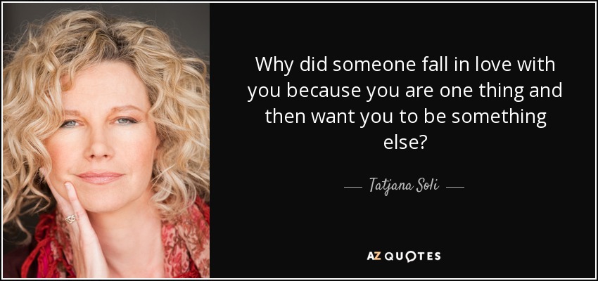 Why did someone fall in love with you because you are one thing and then want you to be something else? - Tatjana Soli
