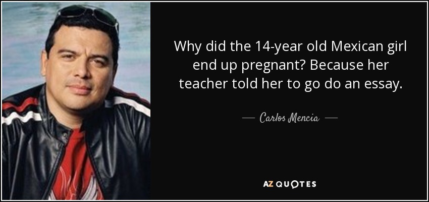 Why did the 14-year old Mexican girl end up pregnant? Because her teacher told her to go do an essay. - Carlos Mencia