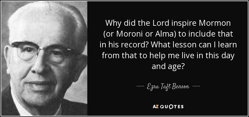 Why did the Lord inspire Mormon (or Moroni or Alma) to include that in his record? What lesson can I learn from that to help me live in this day and age? - Ezra Taft Benson