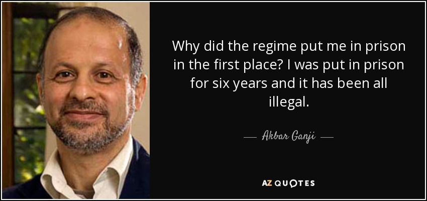 Why did the regime put me in prison in the first place? I was put in prison for six years and it has been all illegal. - Akbar Ganji