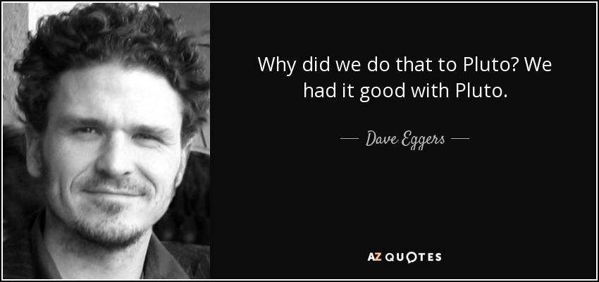 Why did we do that to Pluto? We had it good with Pluto. - Dave Eggers