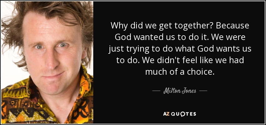 Why did we get together? Because God wanted us to do it. We were just trying to do what God wants us to do. We didn't feel like we had much of a choice. - Milton Jones