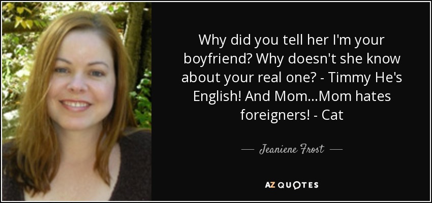Why did you tell her I'm your boyfriend? Why doesn't she know about your real one? - Timmy He's English! And Mom...Mom hates foreigners! - Cat - Jeaniene Frost