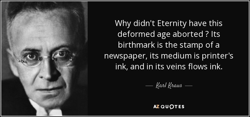 Why didn't Eternity have this deformed age aborted ? Its birthmark is the stamp of a newspaper, its medium is printer's ink, and in its veins flows ink. - Karl Kraus