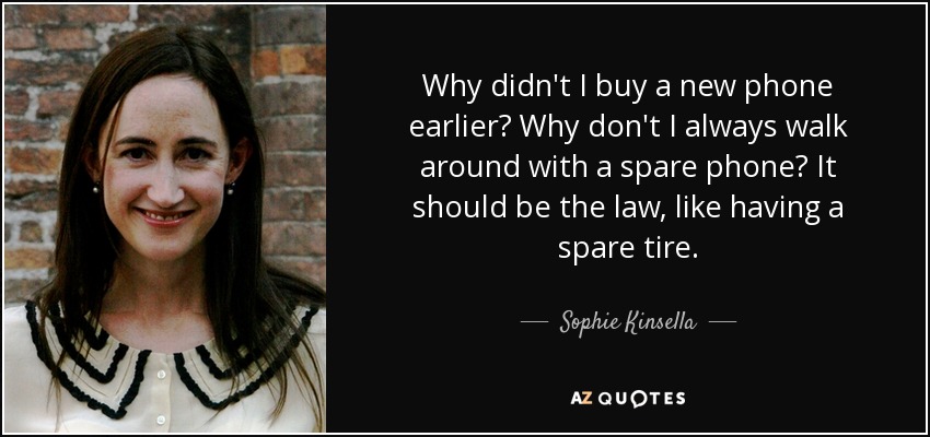 Why didn't I buy a new phone earlier? Why don't I always walk around with a spare phone? It should be the law, like having a spare tire. - Sophie Kinsella