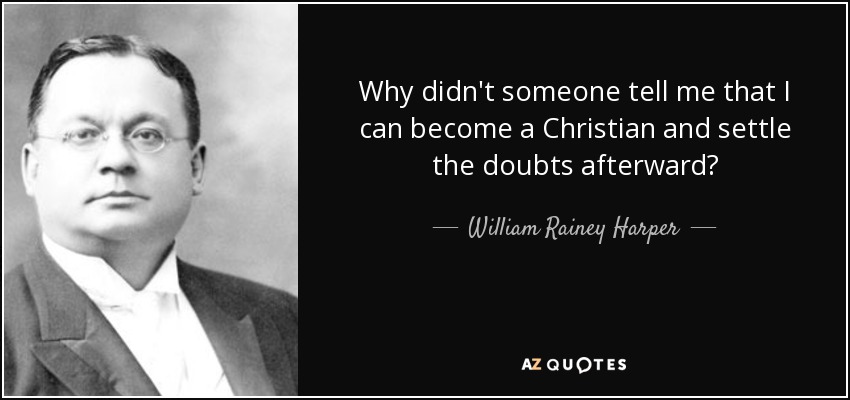 Why didn't someone tell me that I can become a Christian and settle the doubts afterward? - William Rainey Harper