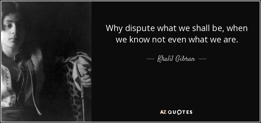 Why dispute what we shall be, when we know not even what we are. - Khalil Gibran