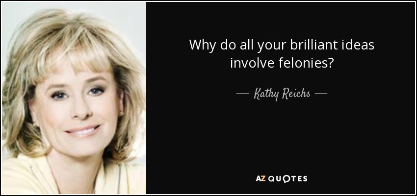 Why do all your brilliant ideas involve felonies? - Kathy Reichs