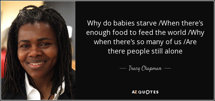 Why do babies starve /When there's enough food to feed the world /Why when there's so many of us /Are there people still alone - Tracy Chapman