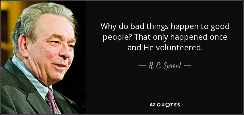 Why do bad things happen to good people? That only happened once and He volunteered. - R. C. Sproul