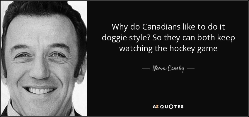 Why do Canadians like to do it doggie style? So they can both keep watching the hockey game - Norm Crosby