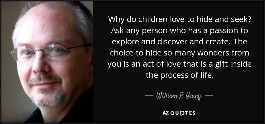 Why do children love to hide and seek? Ask any person who has a passion to explore and discover and create. The choice to hide so many wonders from you is an act of love that is a gift inside the process of life. - William P. Young