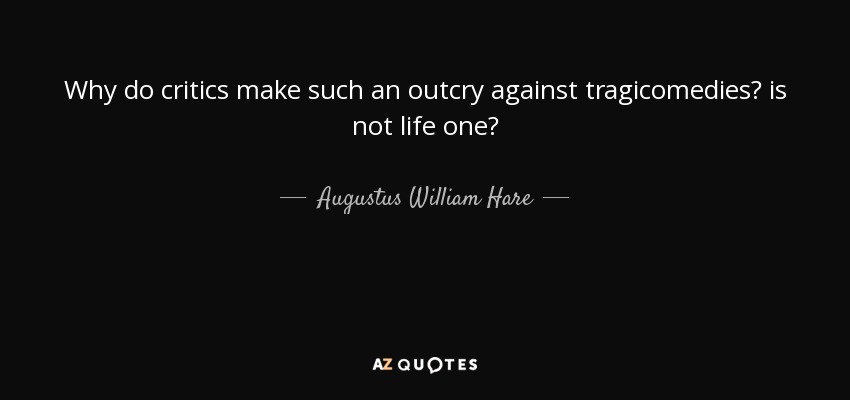 Why do critics make such an outcry against tragicomedies? is not life one? - Augustus William Hare