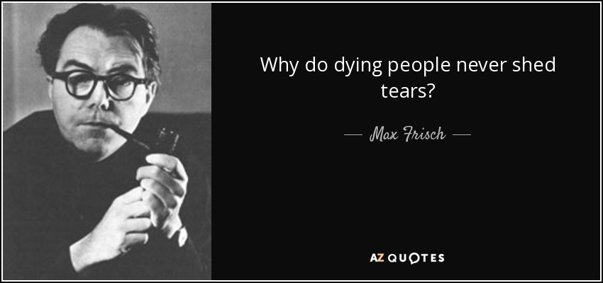 Why do dying people never shed tears? - Max Frisch