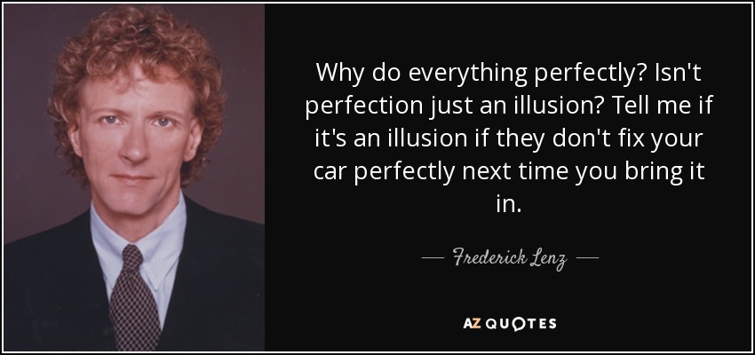 Why do everything perfectly? Isn't perfection just an illusion? Tell me if it's an illusion if they don't fix your car perfectly next time you bring it in. - Frederick Lenz