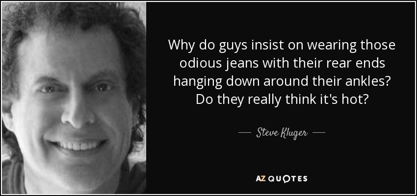 Why do guys insist on wearing those odious jeans with their rear ends hanging down around their ankles? Do they really think it's hot? - Steve Kluger