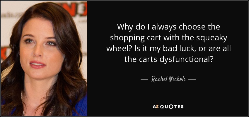 Why do I always choose the shopping cart with the squeaky wheel? Is it my bad luck, or are all the carts dysfunctional? - Rachel Nichols