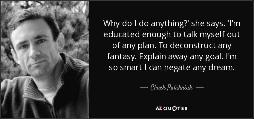 Why do I do anything?' she says. 'I'm educated enough to talk myself out of any plan. To deconstruct any fantasy. Explain away any goal. I'm so smart I can negate any dream. - Chuck Palahniuk