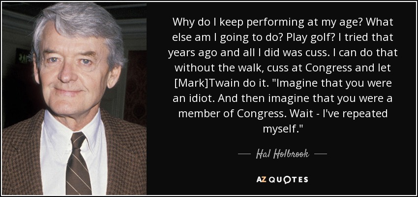 Why do I keep performing at my age? What else am I going to do? Play golf? I tried that years ago and all I did was cuss. I can do that without the walk, cuss at Congress and let [Mark]Twain do it. 