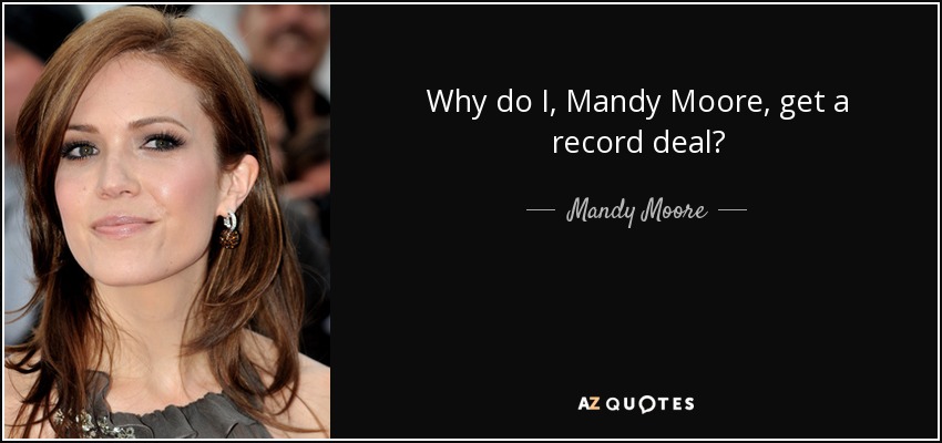 Why do I, Mandy Moore, get a record deal? - Mandy Moore