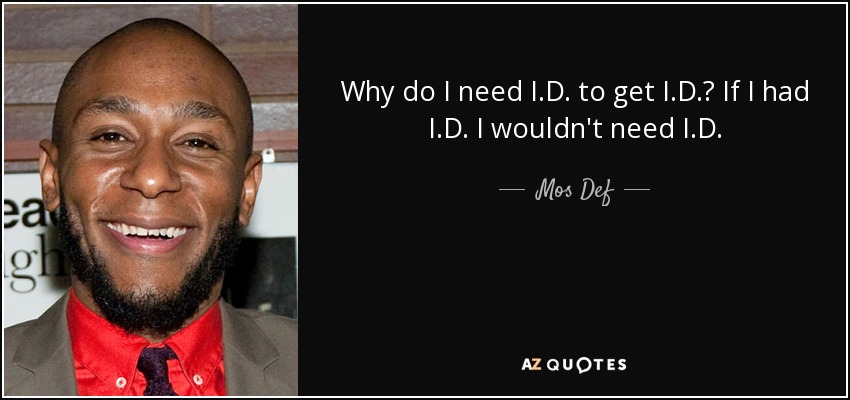 Why do I need I.D. to get I.D.? If I had I.D. I wouldn't need I.D. - Mos Def