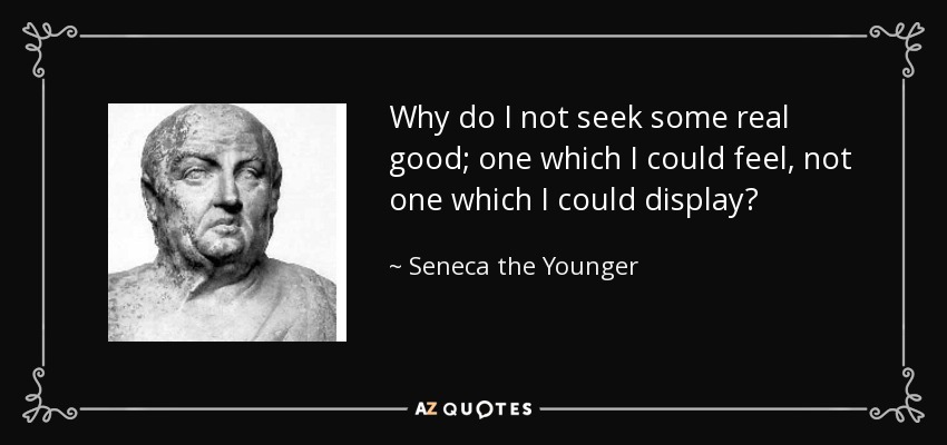Why do I not seek some real good; one which I could feel, not one which I could display? - Seneca the Younger