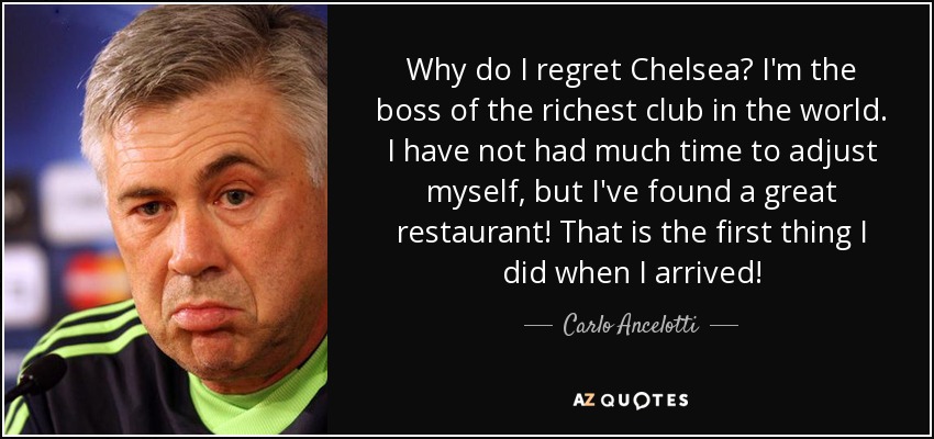 Why do I regret Chelsea? I'm the boss of the richest club in the world. I have not had much time to adjust myself, but I've found a great restaurant! That is the first thing I did when I arrived! - Carlo Ancelotti