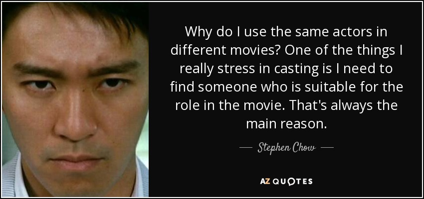 Why do I use the same actors in different movies? One of the things I really stress in casting is I need to find someone who is suitable for the role in the movie. That's always the main reason. - Stephen Chow