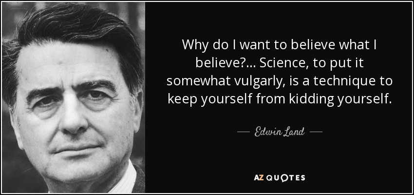 Why do I want to believe what I believe?... Science, to put it somewhat vulgarly, is a technique to keep yourself from kidding yourself. - Edwin Land