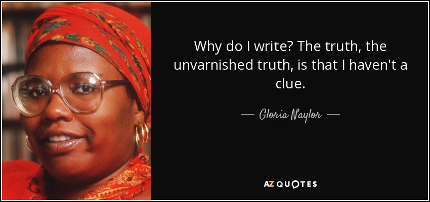 Why do I write? The truth, the unvarnished truth, is that I haven't a clue. - Gloria Naylor