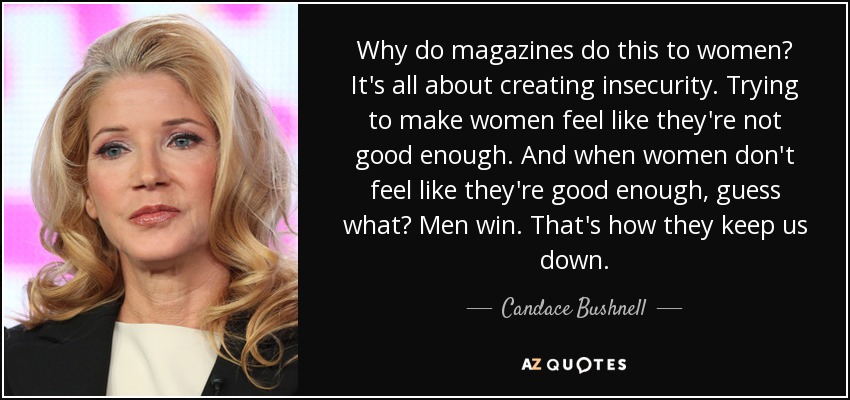 Why do magazines do this to women? It's all about creating insecurity. Trying to make women feel like they're not good enough. And when women don't feel like they're good enough, guess what? Men win. That's how they keep us down. - Candace Bushnell