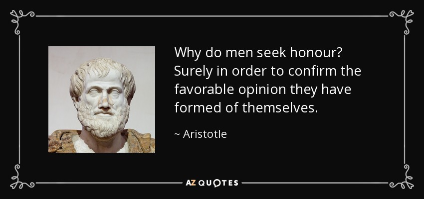 Why do men seek honour? Surely in order to confirm the favorable opinion they have formed of themselves. - Aristotle