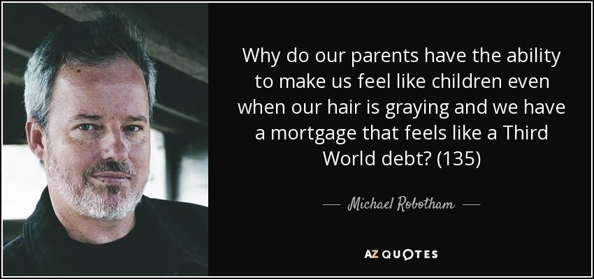 Why do our parents have the ability to make us feel like children even when our hair is graying and we have a mortgage that feels like a Third World debt? (135) - Michael Robotham