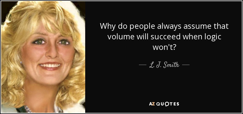 Why do people always assume that volume will succeed when logic won't? - L. J. Smith