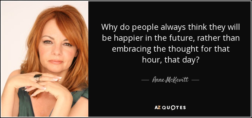 Why do people always think they will be happier in the future, rather than embracing the thought for that hour, that day? - Anne McKevitt