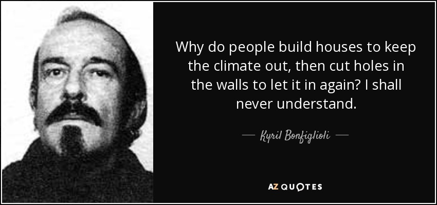 Why do people build houses to keep the climate out, then cut holes in the walls to let it in again? I shall never understand. - Kyril Bonfiglioli