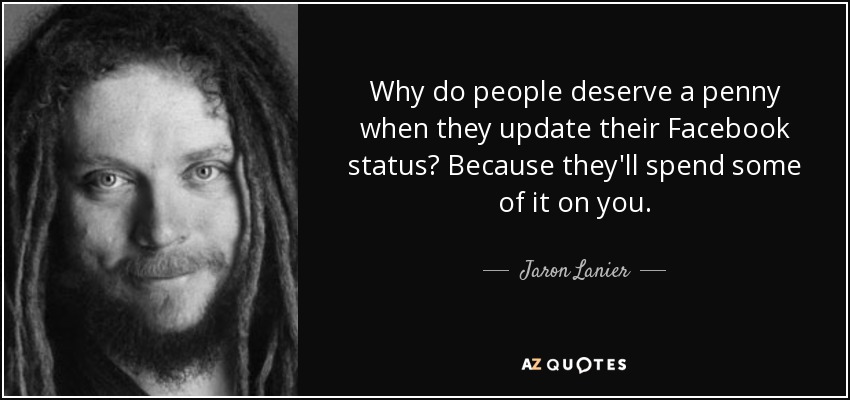 Why do people deserve a penny when they update their Facebook status? Because they'll spend some of it on you. - Jaron Lanier